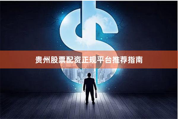 贵州股票配资正规平台推荐指南