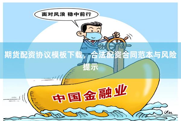 期货配资协议模板下载，合法配资合同范本与风险提示