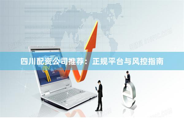 四川配资公司推荐：正规平台与风控指南