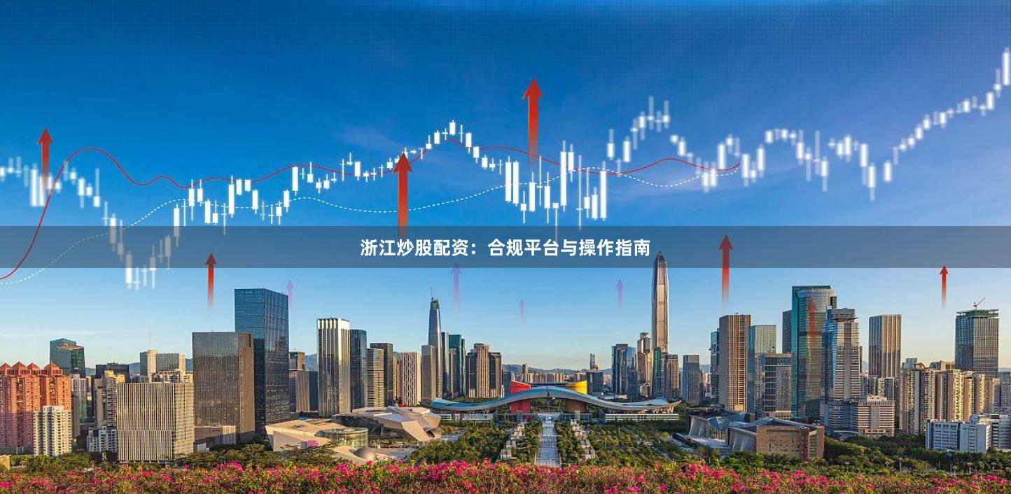 浙江炒股配资：合规平台与操作指南