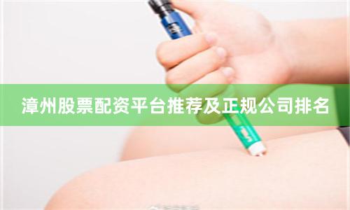 漳州股票配资平台推荐及正规公司排名