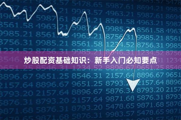 炒股配资基础知识：新手入门必知要点