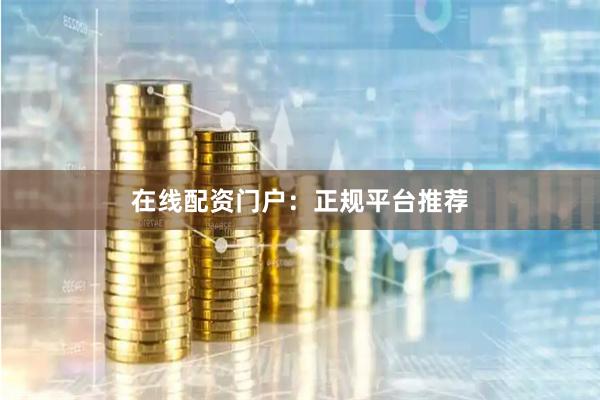在线配资门户：正规平台推荐