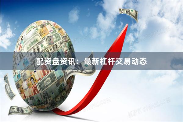 配资盘资讯：最新杠杆交易动态