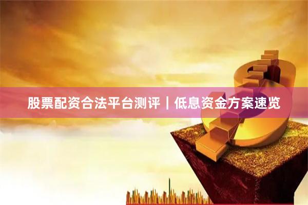 股票配资合法平台测评｜低息资金方案速览